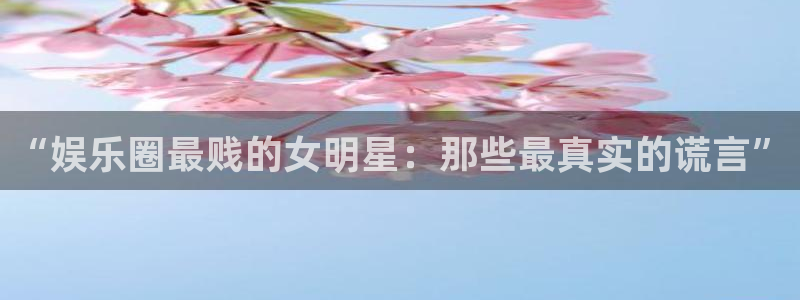 万向娱乐注册登录：“娱乐圈最贱的女明星：那些最真实的谎言”